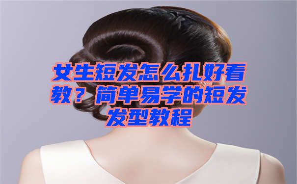 女生短发怎么扎好看教？简单易学的短发发型教程