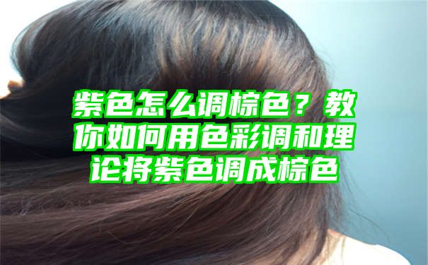 紫色怎么调棕色？教你如何用色彩调和理论将紫色调成棕色