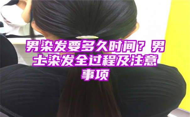 男染发要多久时间？男士染发全过程及注意事项