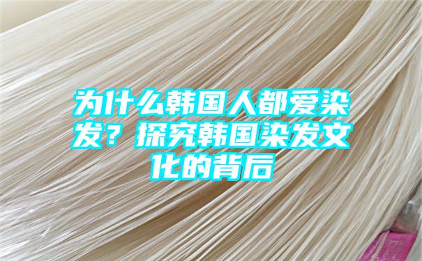 为什么韩国人都爱染发？探究韩国染发文化的背后