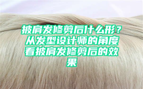 披肩发修剪后什么形？从发型设计师的角度看披肩发修剪后的效果