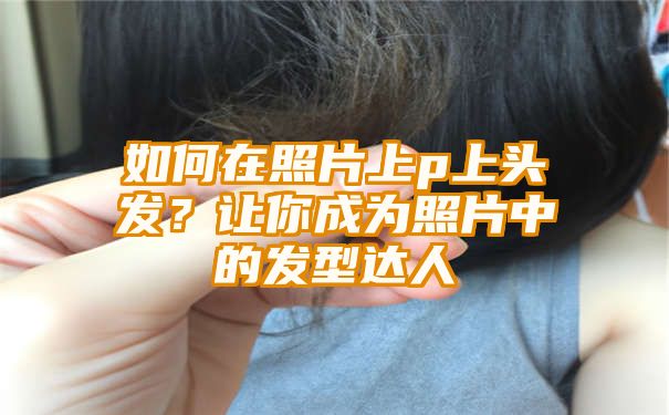 如何在照片上p上头发？让你成为照片中的发型达人