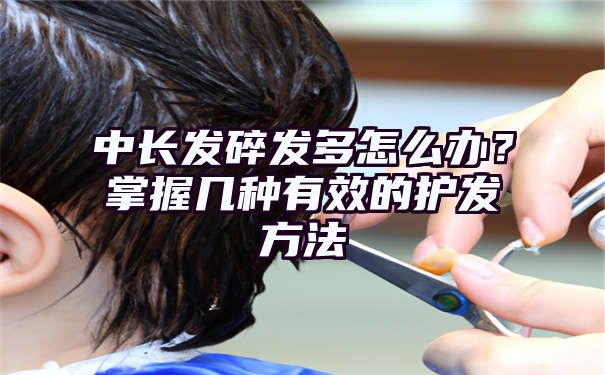 中长发碎发多怎么办？掌握几种有效的护发方法