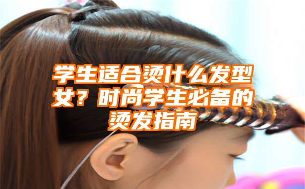 学生适合烫什么发型女？时尚学生必备的烫发指南