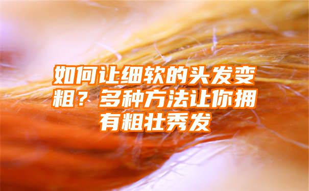 如何让细软的头发变粗？多种方法让你拥有粗壮秀发