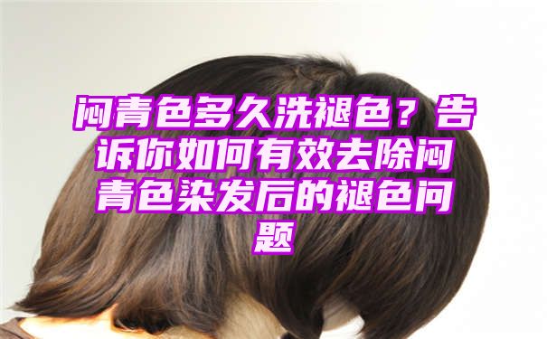 闷青色多久洗褪色？告诉你如何有效去除闷青色染发后的褪色问题