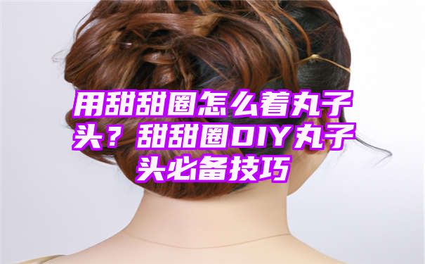 用甜甜圈怎么着丸子头？甜甜圈DIY丸子头必备技巧