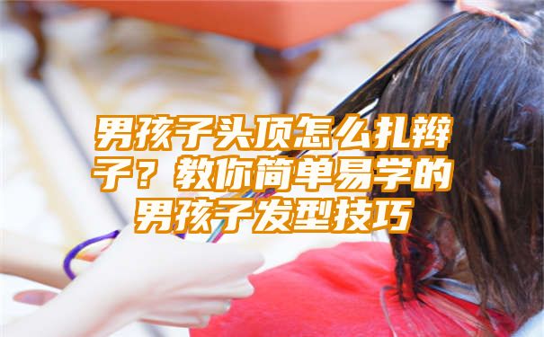 男孩子头顶怎么扎辫子？教你简单易学的男孩子发型技巧