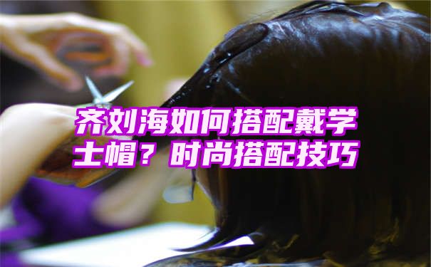 齐刘海如何搭配戴学士帽？时尚搭配技巧