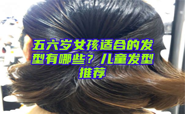 五六岁女孩适合的发型有哪些？儿童发型推荐