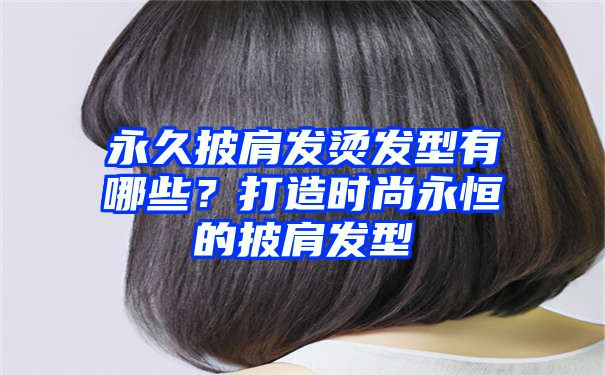 永久披肩发烫发型有哪些？打造时尚永恒的披肩发型