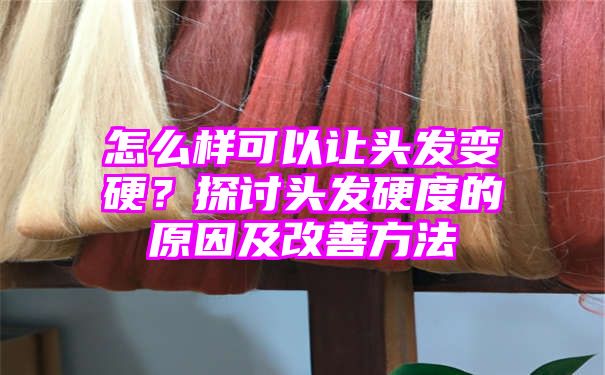 怎么样可以让头发变硬？探讨头发硬度的原因及改善方法