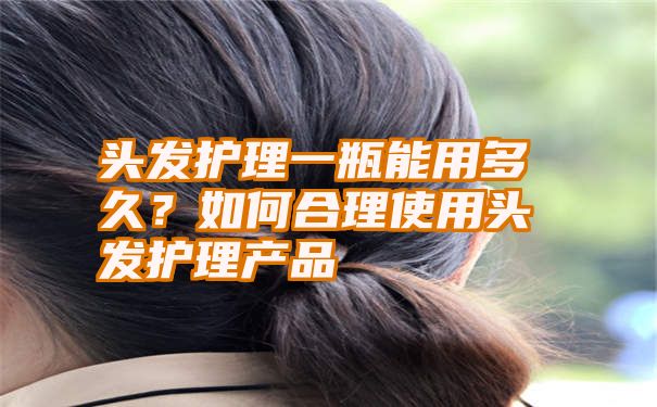 头发护理一瓶能用多久？如何合理使用头发护理产品