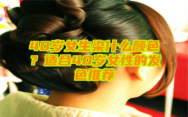 40岁女生染什么颜色？适合40岁女性的发色推荐