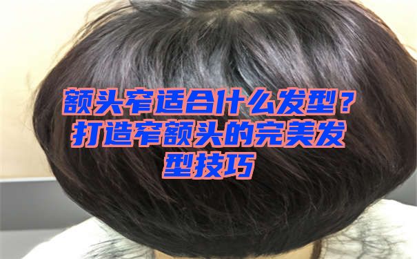 额头窄适合什么发型？打造窄额头的完美发型技巧