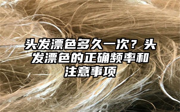 头发漂色多久一次？头发漂色的正确频率和注意事项