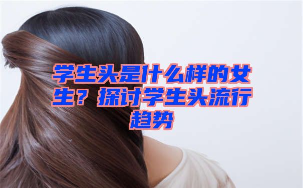 学生头是什么样的女生？探讨学生头流行趋势