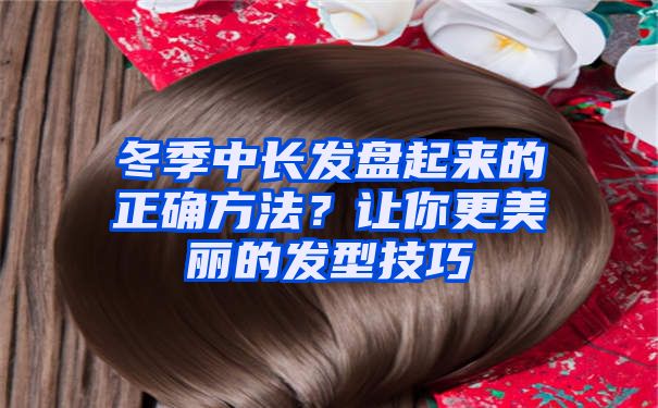 冬季中长发盘起来的正确方法？让你更美丽的发型技巧