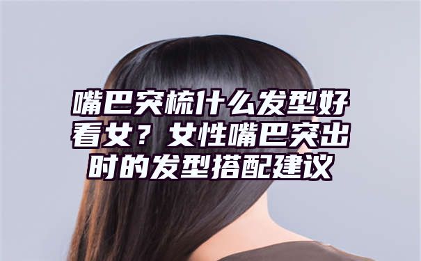 嘴巴突梳什么发型好看女？女性嘴巴突出时的发型搭配建议