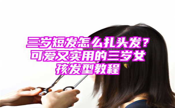 三岁短发怎么扎头发？可爱又实用的三岁女孩发型教程