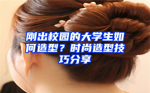 刚出校园的大学生如何造型？时尚造型技巧分享