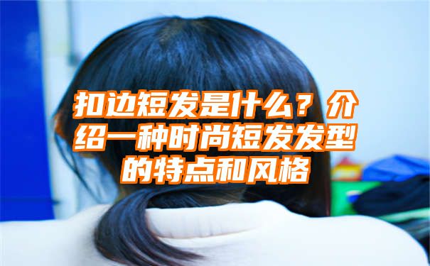 扣边短发是什么？介绍一种时尚短发发型的特点和风格