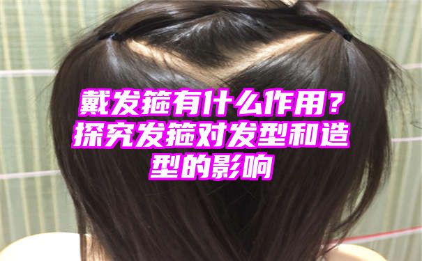 戴发箍有什么作用？探究发箍对发型和造型的影响