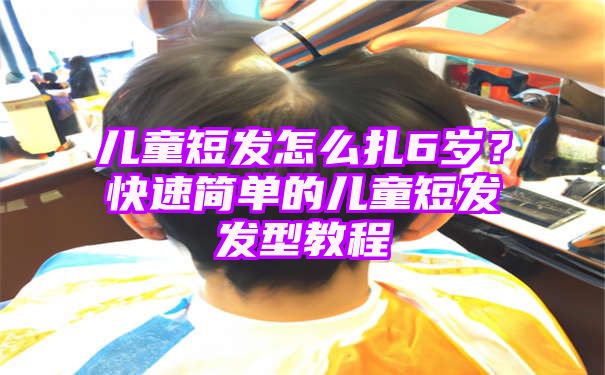 儿童短发怎么扎6岁？快速简单的儿童短发发型教程