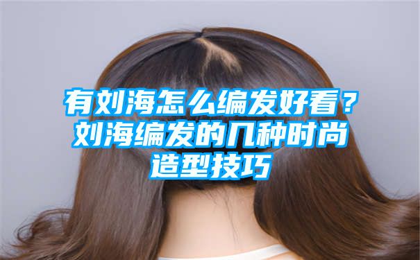 有刘海怎么编发好看？刘海编发的几种时尚造型技巧