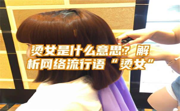 烫女是什么意思？解析网络流行语“烫女”