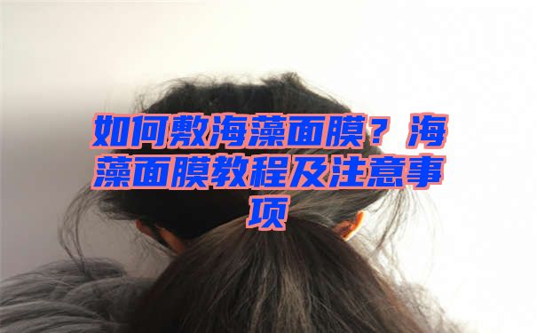 如何敷海藻面膜？海藻面膜教程及注意事项