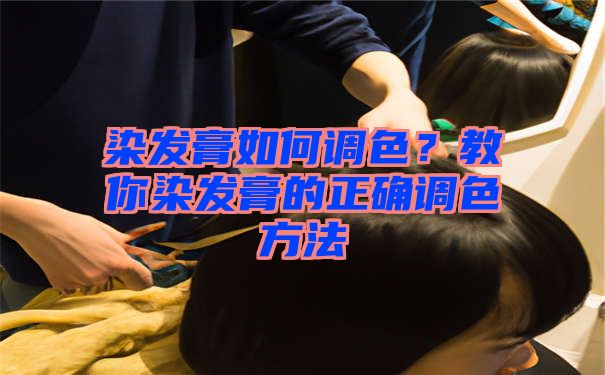 染发膏如何调色？教你染发膏的正确调色方法