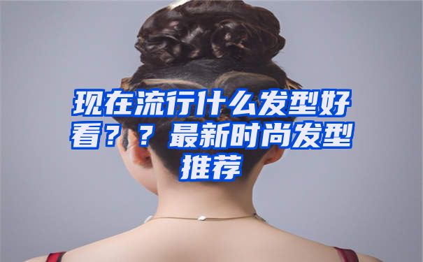 现在流行什么发型好看？？最新时尚发型推荐