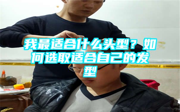 我最适合什么头型？如何选取适合自己的发型