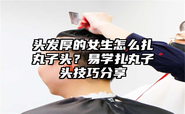 头发厚的女生怎么扎丸子头？易学扎丸子头技巧分享