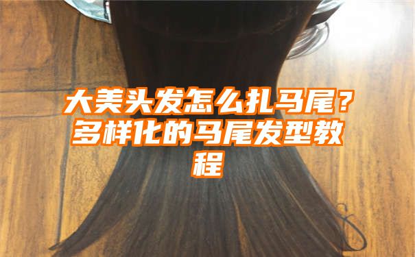 大美头发怎么扎马尾？多样化的马尾发型教程