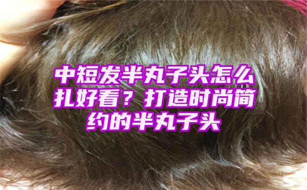 中短发半丸子头怎么扎好看？打造时尚简约的半丸子头