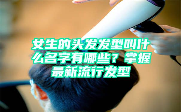 女生的头发发型叫什么名字有哪些？掌握最新流行发型