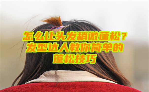 怎么让头发稍微蓬松？发型达人教你简单的蓬松技巧