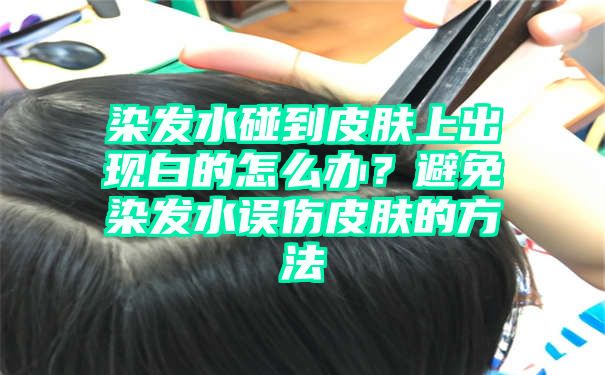 染发水碰到皮肤上出现白的怎么办？避免染发水误伤皮肤的方法