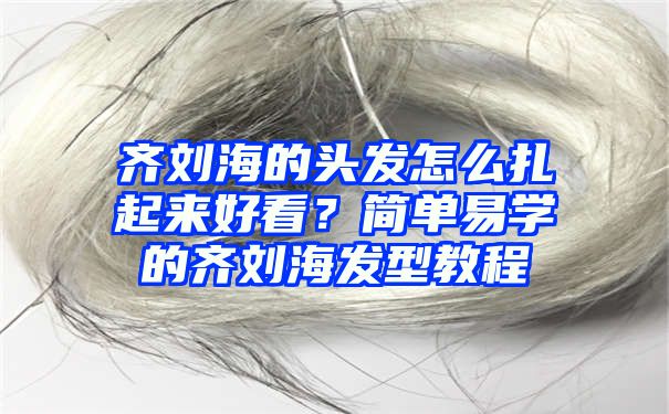 齐刘海的头发怎么扎起来好看？简单易学的齐刘海发型教程