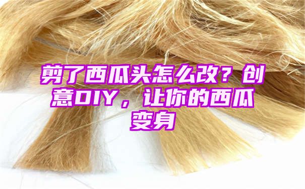 剪了西瓜头怎么改？创意DIY，让你的西瓜变身