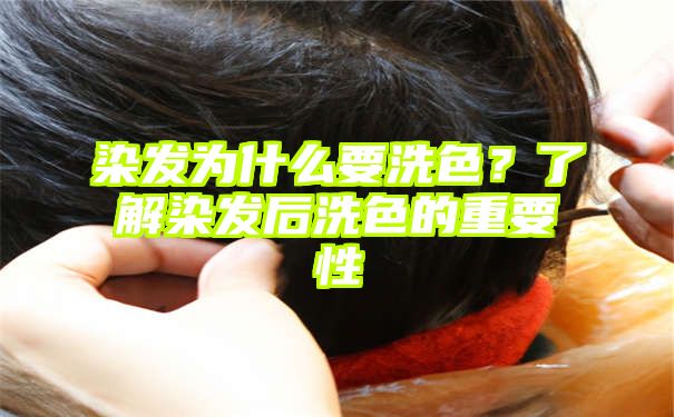 染发为什么要洗色？了解染发后洗色的重要性