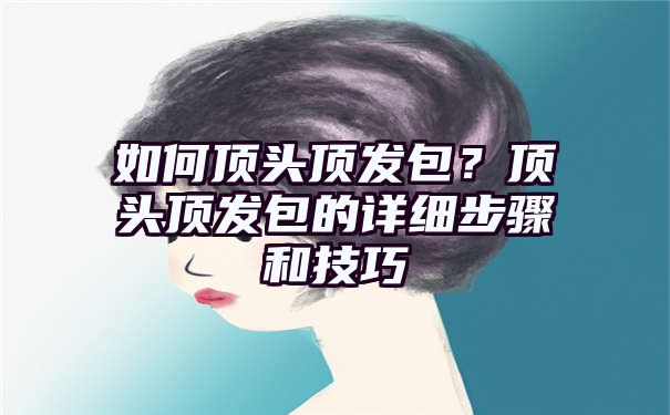 如何顶头顶发包？顶头顶发包的详细步骤和技巧