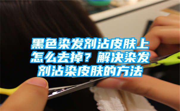 黑色染发剂沾皮肤上怎么去掉？解决染发剂沾染皮肤的方法