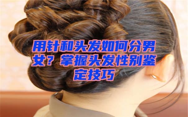 用针和头发如何分男女？掌握头发性别鉴定技巧