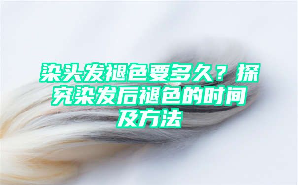 染头发褪色要多久？探究染发后褪色的时间及方法