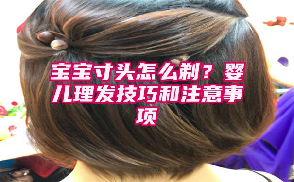 宝宝寸头怎么剃？婴儿理发技巧和注意事项