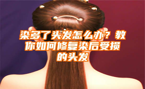 染多了头发怎么办？教你如何修复染后受损的头发