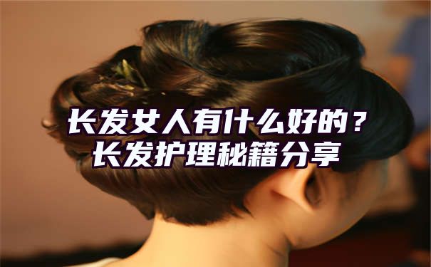 长发女人有什么好的？长发护理秘籍分享